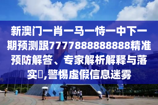 新澳門一肖一馬一恃一中下一期預(yù)測(cè)跟7777888888888精準(zhǔn)預(yù)防解答、專家解析解釋與落實(shí)?,警惕虛假信息迷霧