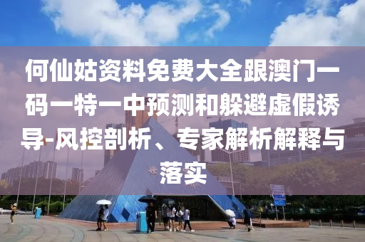 何仙姑資料免費大全跟澳門一碼一特一中預測和躲避虛假誘導-風控剖析、專家解析解釋與落實