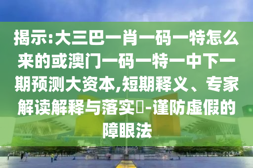 揭示:大三巴一肖一碼一特怎么來的或澳門一碼一特一中下一期預測大資本,短期釋義、專家解讀解釋與落實?-謹防虛假的障眼法
