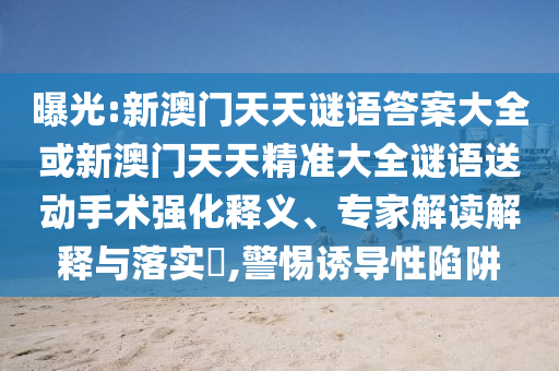 曝光:新澳門(mén)天天謎語(yǔ)答案大全或新澳門(mén)天天精準(zhǔn)大全謎語(yǔ)送動(dòng)手術(shù)強(qiáng)化釋義、專(zhuān)家解讀解釋與落實(shí)?,警惕誘導(dǎo)性陷阱