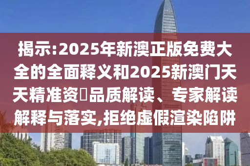 揭示:2025年新澳正版免費(fèi)大全的全面釋義和2025新澳門天天精準(zhǔn)資枓品質(zhì)解讀、專家解讀解釋與落實(shí),拒絕虛假渲染陷阱