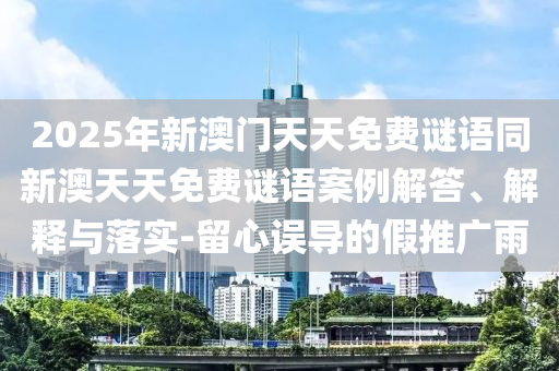 2025年新澳門天天免費(fèi)謎語(yǔ)同新澳天天免費(fèi)謎語(yǔ)案例解答、解釋與落實(shí)-留心誤導(dǎo)的假推廣雨
