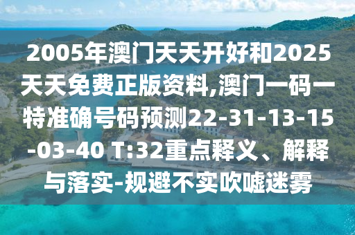 2005年澳門天天開好和2025天天免費(fèi)正版資料,澳門一碼一特準(zhǔn)確號(hào)碼預(yù)測(cè)22-31-13-15-03-40 T:32重點(diǎn)釋義、解釋與落實(shí)-規(guī)避不實(shí)吹噓迷霧