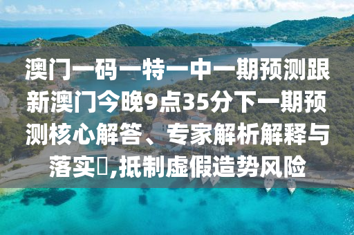 澳門一碼一特一中一期預(yù)測(cè)跟新澳門今晚9點(diǎn)35分下一期預(yù)測(cè)核心解答、專家解析解釋與落實(shí)?,抵制虛假造勢(shì)風(fēng)險(xiǎn)