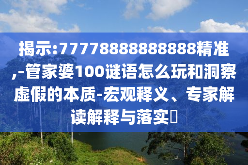 揭示:77778888888888精準(zhǔn),-管家婆100謎語怎么玩和洞察虛假的本質(zhì)-宏觀釋義、專家解讀解釋與落實(shí)?