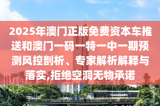 2025年澳門正版免費資本車推送和澳門一碼一特一中一期預測風控剖析、專家解析解釋與落實,拒絕空洞無物承諾