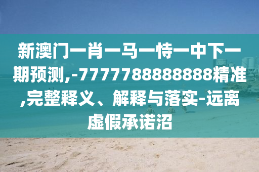 新澳門一肖一馬一恃一中下一期預(yù)測,-7777788888888精準(zhǔn),完整釋義、解釋與落實(shí)-遠(yuǎn)離虛假承諾沼