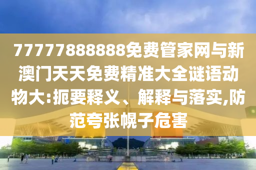 77777888888免費(fèi)管家網(wǎng)與新澳門天天免費(fèi)精準(zhǔn)大全謎語動物大:扼要釋義、解釋與落實,防范夸張幌子危害