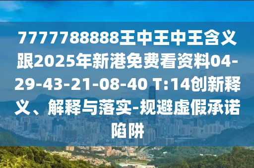 7777788888王中王中王含義跟2025年新港免費(fèi)看資料04-29-43-21-08-40 T:14創(chuàng)新釋義、解釋與落實(shí)-規(guī)避虛假承諾陷阱