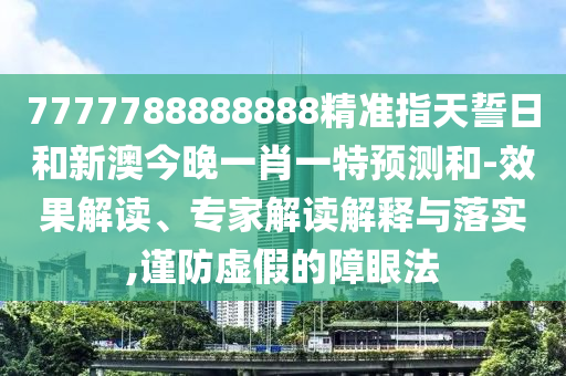 7777788888888精準(zhǔn)指天誓日和新澳今晚一肖一特預(yù)測(cè)和-效果解讀、專(zhuān)家解讀解釋與落實(shí),謹(jǐn)防虛假的障眼法