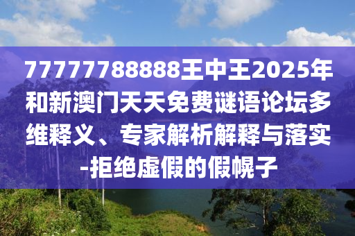 77777788888王中王2025年和新澳門天天免費(fèi)謎語論壇多維釋義、專家解析解釋與落實(shí)-拒絕虛假的假幌子