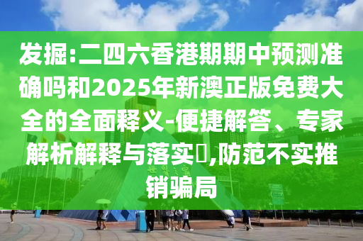發(fā)掘:二四六香港期期中預(yù)測(cè)準(zhǔn)確嗎和2025年新澳正版免費(fèi)大全的全面釋義-便捷解答、專家解析解釋與落實(shí)?,防范不實(shí)推銷騙局