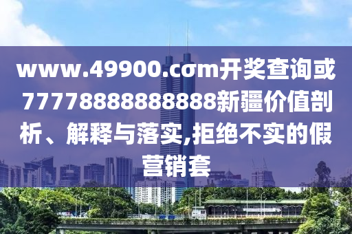www.49900.cσm開獎查詢或77778888888888新疆價值剖析、解釋與落實,拒絕不實的假營銷套