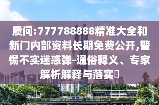 質(zhì)問:777788888精準(zhǔn)大全和新門內(nèi)部資料長期免費(fèi)公開,警惕不實(shí)迷惑彈-通俗釋義、專家解析解釋與落實(shí)?