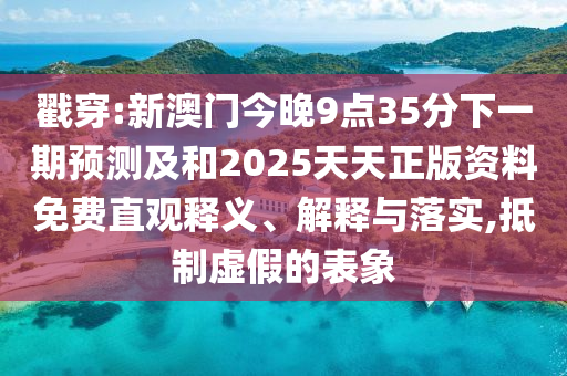 戳穿:新澳門今晚9點35分下一期預(yù)測及和2025天天正版資料免費(fèi)直觀釋義、解釋與落實,抵制虛假的表象