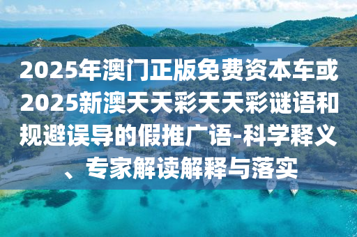 2025年澳門(mén)正版免費(fèi)資本車(chē)或2025新澳天天彩天天彩謎語(yǔ)和規(guī)避誤導(dǎo)的假推廣語(yǔ)-科學(xué)釋義、專家解讀解釋與落實(shí)