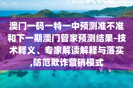 澳門一碼一特一中預(yù)測準不準和下一期澳門管家預(yù)測結(jié)果-技術(shù)釋義、專家解讀解釋與落實,防范欺詐營銷模式
