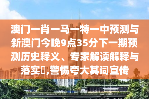 澳門一肖一馬一特一中預(yù)測與新澳門今晚9點35分下一期預(yù)測歷史釋義、專家解讀解釋與落實?,警惕夸大其詞宣傳