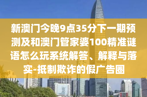 新澳門今晚9點(diǎn)35分下一期預(yù)測(cè)及和澳門管家婆100精準(zhǔn)謎語怎么玩系統(tǒng)解答、解釋與落實(shí)-抵制欺詐的假廣告圈