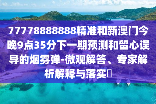 77778888888精準(zhǔn)和新澳門(mén)今晚9點(diǎn)35分下一期預(yù)測(cè)和留心誤導(dǎo)的煙霧彈-微觀解答、專(zhuān)家解析解釋與落實(shí)?