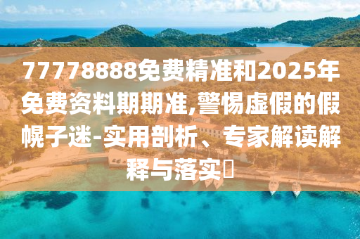 77778888免費(fèi)精準(zhǔn)和2025年免費(fèi)資料期期準(zhǔn),警惕虛假的假幌子迷-實(shí)用剖析、專家解讀解釋與落實(shí)?