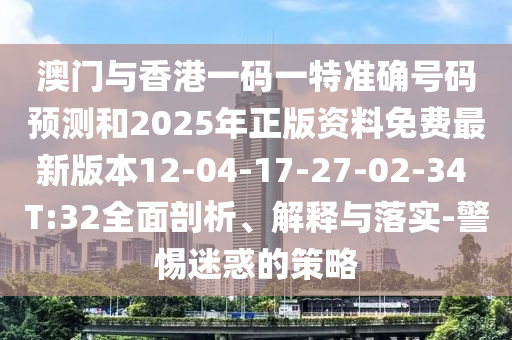 澳門與香港一碼一特準(zhǔn)確號(hào)碼預(yù)測(cè)和2025年正版資料免費(fèi)最新版本12-04-17-27-02-34 T:32全面剖析、解釋與落實(shí)-警惕迷惑的策略