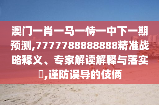 澳門一肖一馬一恃一中下一期預測,7777788888888精準戰(zhàn)略釋義、專家解讀解釋與落實?,謹防誤導的伎倆