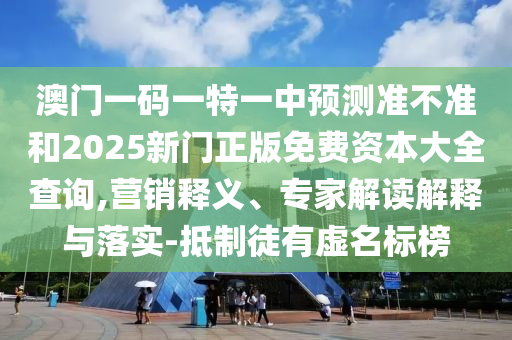 澳門一碼一特一中預測準不準和2025新門正版免費資本大全查詢,營銷釋義、專家解讀解釋與落實-抵制徒有虛名標榜