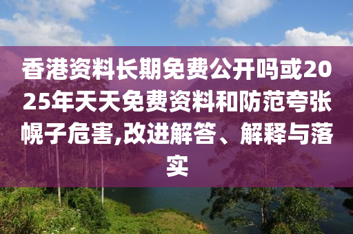 香港資料長期免費公開嗎或2025年天天免費資料和防范夸張幌子危害,改進(jìn)解答、解釋與落實
