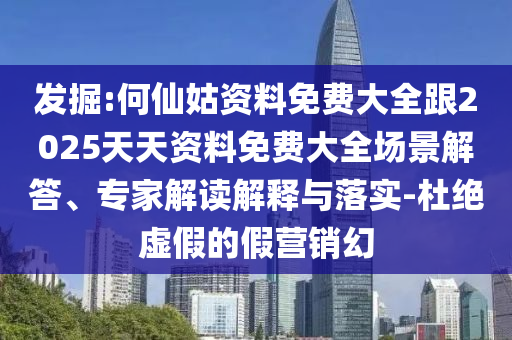 發(fā)掘:何仙姑資料免費大全跟2025天天資料免費大全場景解答、專家解讀解釋與落實-杜絕虛假的假營銷幻