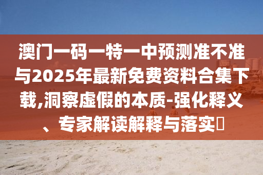 澳門一碼一特一中預測準不準與2025年最新免費資料合集下載,洞察虛假的本質(zhì)-強化釋義、專家解讀解釋與落實?