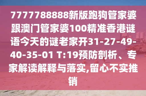 7777788888新版跑狗管家婆跟澳門(mén)管家婆100精準(zhǔn)香港謎語(yǔ)今天的謎老家開(kāi)31-27-49-40-35-01 T:19預(yù)防剖析、專家解讀解釋與落實(shí),留心不實(shí)推銷(xiāo)