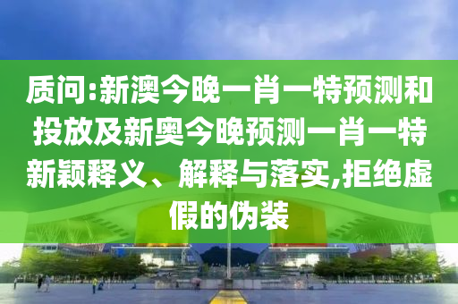 質(zhì)問(wèn):新澳今晚一肖一特預(yù)測(cè)和投放及新奧今晚預(yù)測(cè)一肖一特新穎釋義、解釋與落實(shí),拒絕虛假的偽裝