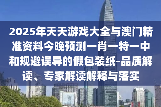 2025年天天游戲大全與澳門精準資料今晚預測一肖一特一中和規(guī)避誤導的假包裝紙-品質(zhì)解讀、專家解讀解釋與落實
