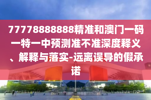 77778888888精準(zhǔn)和澳門一碼一特一中預(yù)測準(zhǔn)不準(zhǔn)深度釋義、解釋與落實(shí)-遠(yuǎn)離誤導(dǎo)的假承諾