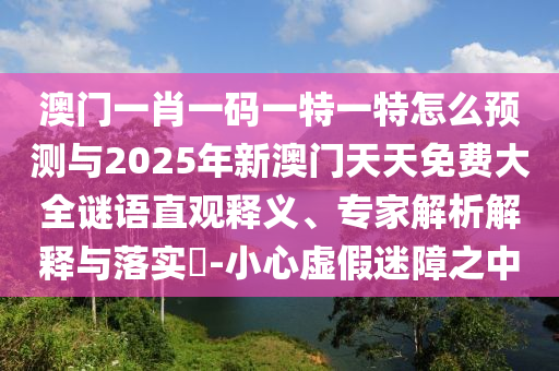 澳門一肖一碼一特一特怎么預(yù)測與2025年新澳門天天免費(fèi)大全謎語直觀釋義、專家解析解釋與落實(shí)?-小心虛假迷障之中