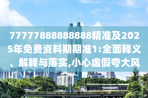 77777888888888精準(zhǔn)及2025年免費(fèi)資料期期準(zhǔn)1:全面釋義、解釋與落實(shí),小心虛假夸大風(fēng)