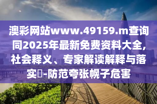 澳彩網(wǎng)站www.49159.m查詢同2025年最新免費(fèi)資料大全,社會(huì)釋義、專家解讀解釋與落實(shí)?-防范夸張幌子危害