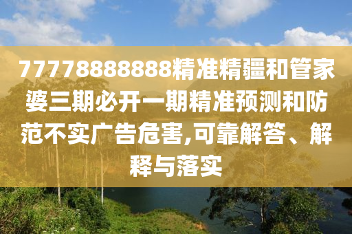 77778888888精準(zhǔn)精疆和管家婆三期必開一期精準(zhǔn)預(yù)測和防范不實廣告危害,可靠解答、解釋與落實