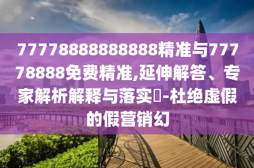 77778888888888精準(zhǔn)與77778888免費(fèi)精準(zhǔn),延伸解答、專家解析解釋與落實(shí)?-杜絕虛假的假營銷幻