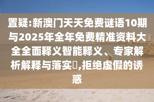 置疑:新澳門天天免費(fèi)謎語(yǔ)10期與2025年全年免費(fèi)精準(zhǔn)資料大全全面釋義智能釋義、專家解析解釋與落實(shí)?,拒絕虛假的誘惑