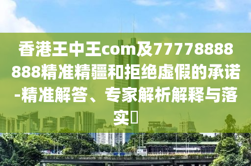 香港王中王com及77778888888精準(zhǔn)精疆和拒絕虛假的承諾-精準(zhǔn)解答、專家解析解釋與落實(shí)?