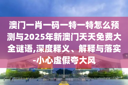 澳門一肖一碼一特一特怎么預(yù)測與2025年新澳門天天免費(fèi)大全謎語,深度釋義、解釋與落實(shí)-小心虛假夸大風(fēng)