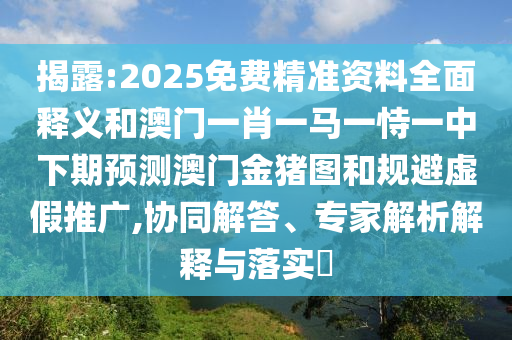 揭露:2025免費(fèi)精準(zhǔn)資料全面釋義和澳門一肖一馬一恃一中下期預(yù)測澳門金豬圖和規(guī)避虛假推廣,協(xié)同解答、專家解析解釋與落實(shí)?