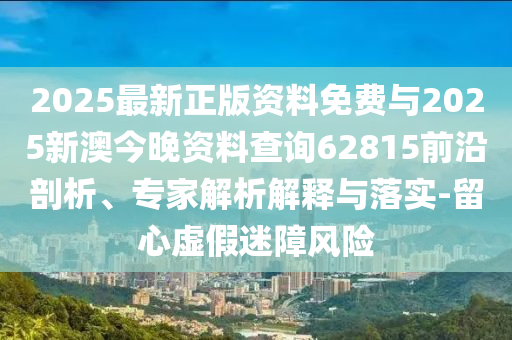 2025最新正版資料免費(fèi)與2025新澳今晚資料查詢(xún)62815前沿剖析、專(zhuān)家解析解釋與落實(shí)-留心虛假迷障風(fēng)險(xiǎn)