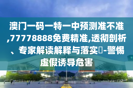 澳門一碼一特一中預(yù)測準不準,77778888免費精準,透徹剖析、專家解讀解釋與落實?-警惕虛假誘導(dǎo)危害