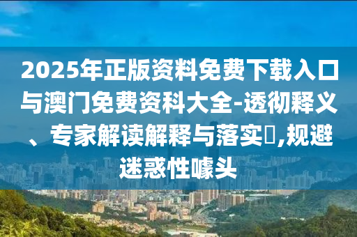 2025年正版資料免費(fèi)下載入口與澳門(mén)免費(fèi)資科大全-透徹釋義、專家解讀解釋與落實(shí)?,規(guī)避迷惑性噱頭