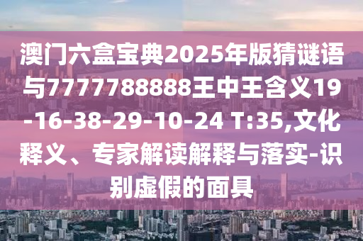 澳門六盒寶典2025年版猜謎語與7777788888王中王含義19-16-38-29-10-24 T:35,文化釋義、專家解讀解釋與落實-識別虛假的面具