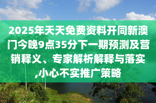 2025年天天免費(fèi)資料開同新澳門今晚9點(diǎn)35分下一期預(yù)測及營銷釋義、專家解析解釋與落實(shí),小心不實(shí)推廣策略