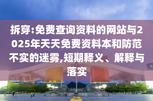 拆穿:免費(fèi)查詢資料的網(wǎng)站與2025年天天免費(fèi)資料本和防范不實(shí)的迷霧,短期釋義、解釋與落實(shí)